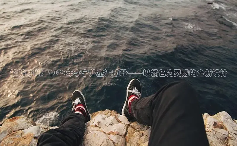 革新时尚：2025年李宁儿童运动鞋——以橘色为灵感的全新设计