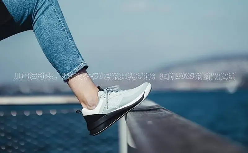 儿童运动鞋，适合穿至30码的理想选择：迈向2025的时尚之选